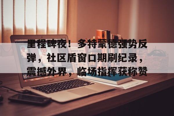 里程碑夜!多特蒙德强势反弹,社区盾窗口期刷纪录,震撼外界,临场指挥获称赞的简单介绍 里程碑夜!多特蒙德强势反弹,社区盾窗口期刷纪录,震撼外界,临场指挥获称赞的简单介绍